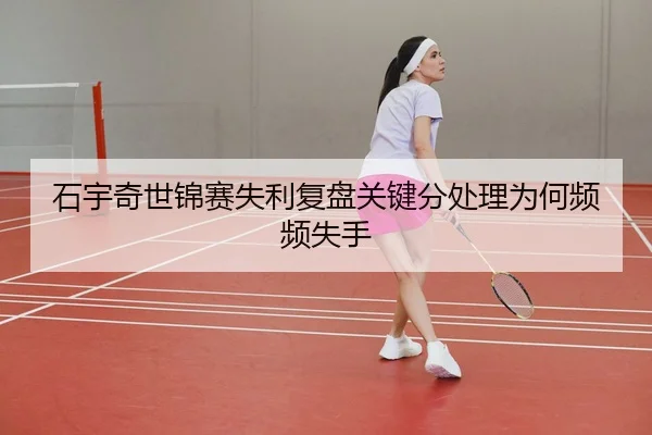 石宇奇世锦赛失利复盘关键分处理为何频频失手