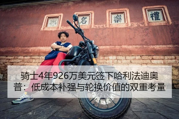 骑士4年926万美元签下哈利法迪奥普：低成本补强与轮换价值的双重考量