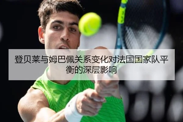 登贝莱与姆巴佩关系变化对法国国家队平衡的深层影响