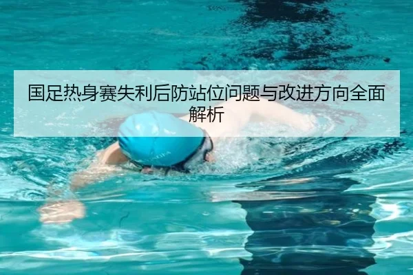 国足热身赛失利后防站位问题与改进方向全面解析